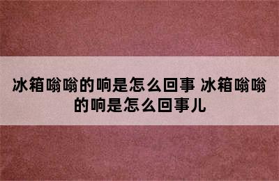 冰箱嗡嗡的响是怎么回事 冰箱嗡嗡的响是怎么回事儿